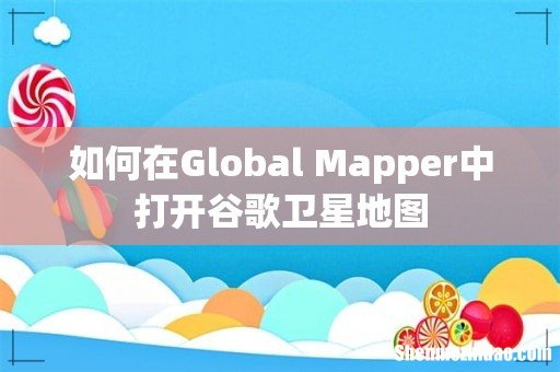 如何在Global Mapper中打开谷歌卫星地图