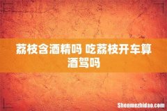 荔枝含酒精吗 吃荔枝开车算酒驾吗