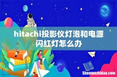 hitachi投影仪灯泡和电源闪红灯怎么办