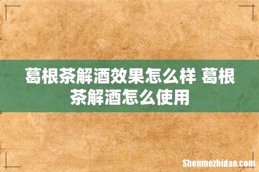 葛根茶解酒效果怎么样 葛根茶解酒怎么使用