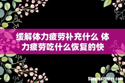 缓解体力疲劳补充什么 体力疲劳吃什么恢复的快