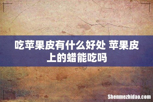 吃苹果皮有什么好处 苹果皮上的蜡能吃吗