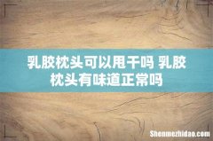 乳胶枕头可以甩干吗 乳胶枕头有味道正常吗