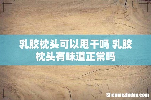 乳胶枕头可以甩干吗 乳胶枕头有味道正常吗