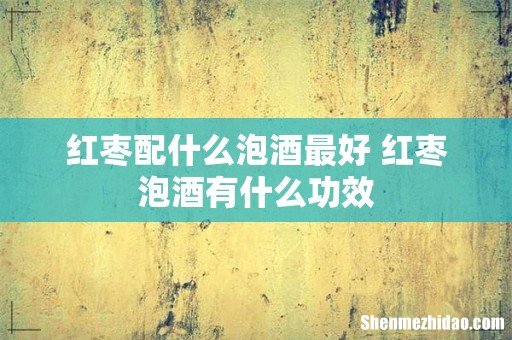 红枣配什么泡酒最好 红枣泡酒有什么功效