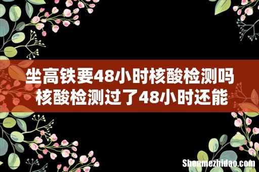 坐高铁要48小时核酸检测吗 核酸检测过了48小时还能坐高铁吗