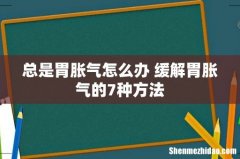 总是胃胀气怎么办 缓解胃胀气的7种方法