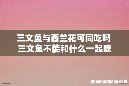 三文鱼与西兰花可同吃吗 三文鱼不能和什么一起吃