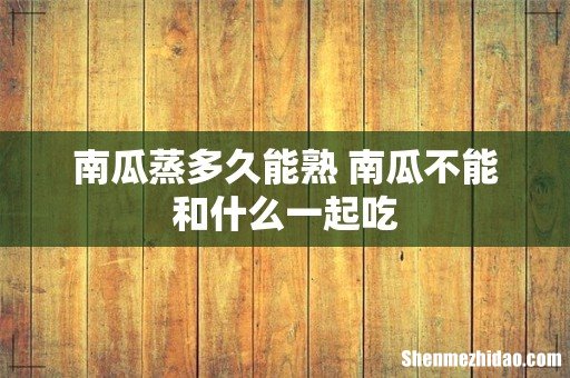 南瓜蒸多久能熟 南瓜不能和什么一起吃