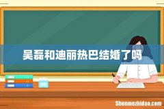 吴磊和迪丽热巴结婚了吗