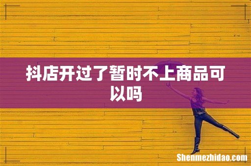 抖店开过了暂时不上商品可以吗