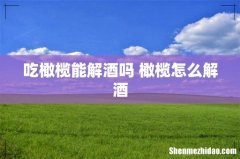 吃橄榄能解酒吗 橄榄怎么解酒