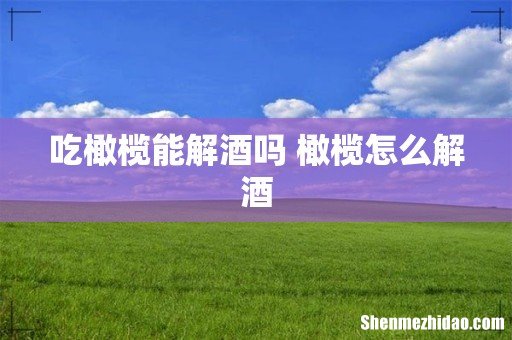 吃橄榄能解酒吗 橄榄怎么解酒