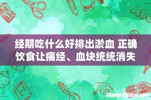 经期吃什么好排出淤血 正确饮食让痛经、血块统统消失