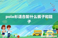 polo衫适合配什么裤子和鞋子