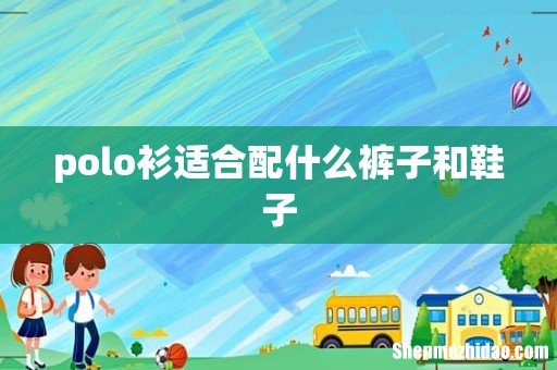 polo衫适合配什么裤子和鞋子