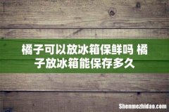 橘子可以放冰箱保鲜吗 橘子放冰箱能保存多久