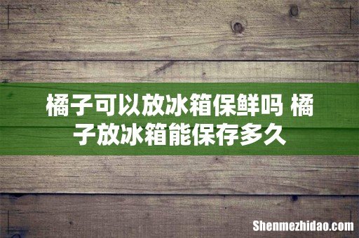 橘子可以放冰箱保鲜吗 橘子放冰箱能保存多久