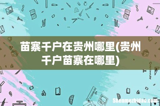 贵州千户苗寨在哪里 苗寨千户在贵州哪里