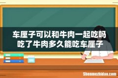车厘子可以和牛肉一起吃吗 吃了牛肉多久能吃车厘子