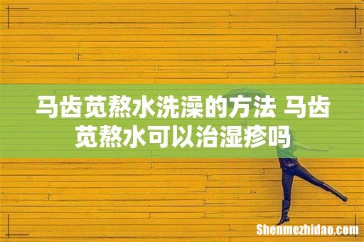 马齿苋熬水洗澡的方法 马齿苋熬水可以治湿疹吗
