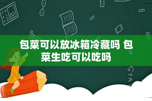 包菜可以放冰箱冷藏吗 包菜生吃可以吃吗