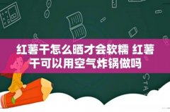 红薯干怎么晒才会软糯 红薯干可以用空气炸锅做吗