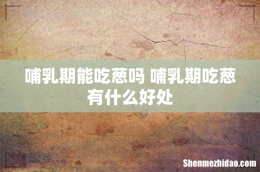 哺乳期能吃葱吗 哺乳期吃葱有什么好处