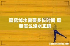 蘑菇焯水需要多长时间 蘑菇怎么淖水正确