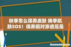 秋季怎么保养皮肤 换季肌肤SOS！保养搞对渗透压是关键