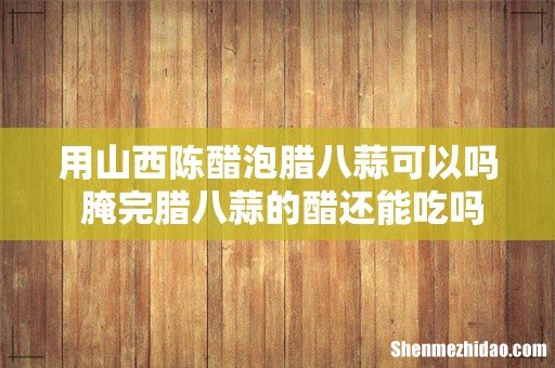 用山西陈醋泡腊八蒜可以吗 腌完腊八蒜的醋还能吃吗
