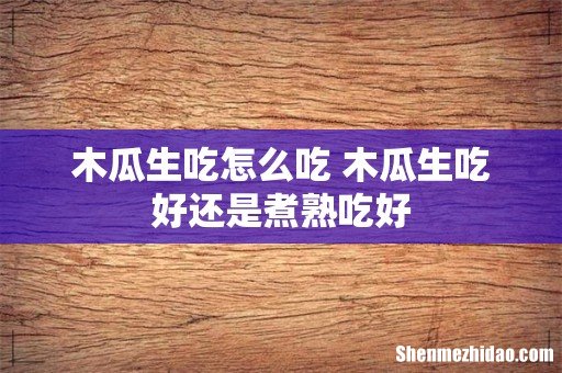 木瓜生吃怎么吃 木瓜生吃好还是煮熟吃好