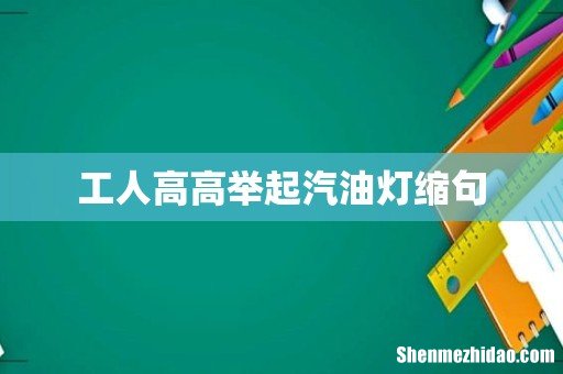 工人高高举起汽油灯缩句