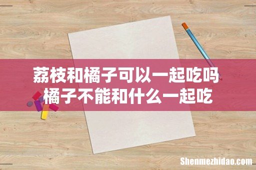 荔枝和橘子可以一起吃吗 橘子不能和什么一起吃