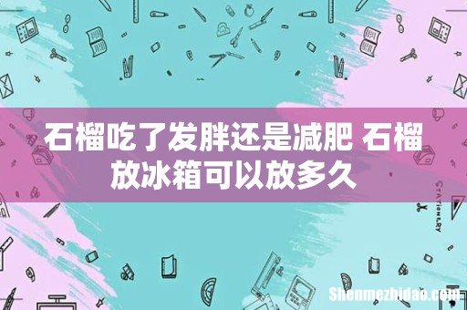 石榴吃了发胖还是减肥 石榴放冰箱可以放多久