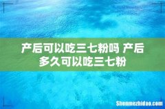 产后可以吃三七粉吗 产后多久可以吃三七粉