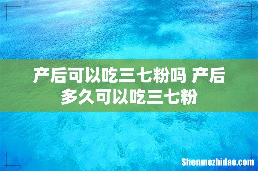 产后可以吃三七粉吗 产后多久可以吃三七粉
