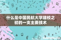 什么是中国民航大学建校之初的一支主要技术