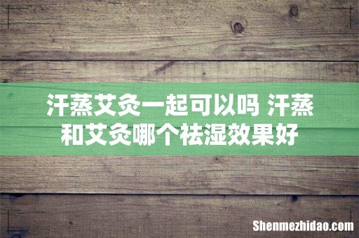 汗蒸艾灸一起可以吗 汗蒸和艾灸哪个祛湿效果好