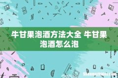 牛甘果泡酒方法大全 牛甘果泡酒怎么泡