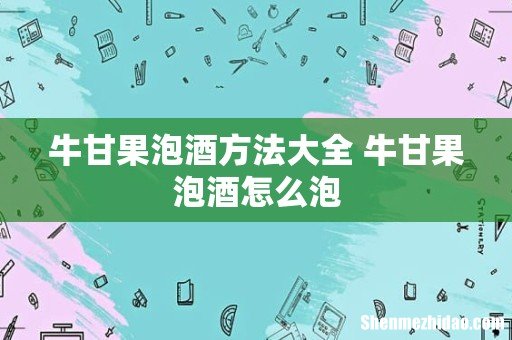 牛甘果泡酒方法大全 牛甘果泡酒怎么泡