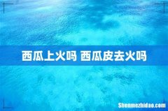 西瓜上火吗 西瓜皮去火吗