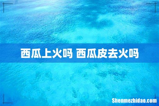 西瓜上火吗 西瓜皮去火吗