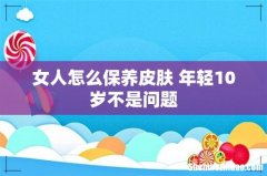 女人怎么保养皮肤 年轻10岁不是问题