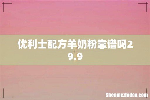 优利士配方羊奶粉靠谱吗29.9