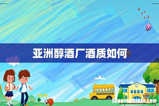 亚洲醇酒厂酒质如何