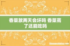 香菜放两天会坏吗 香菜蔫了还能吃吗