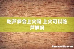吃芦笋会上火吗 上火可以吃芦笋吗