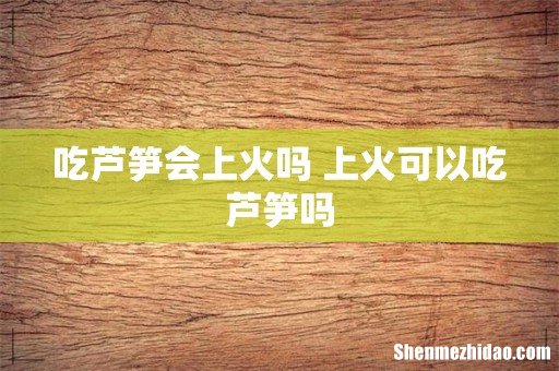 吃芦笋会上火吗 上火可以吃芦笋吗