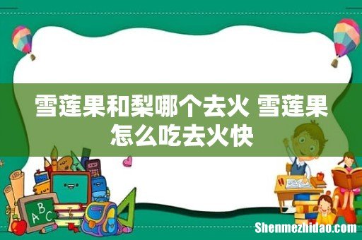 雪莲果和梨哪个去火 雪莲果怎么吃去火快